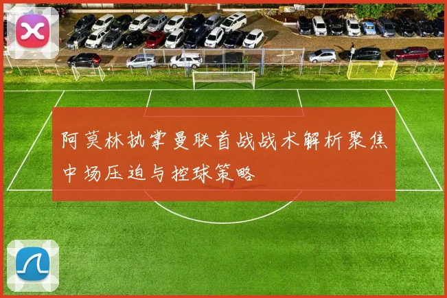 阿莫林执掌曼联首战战术解析聚焦中场压迫与控球策略
