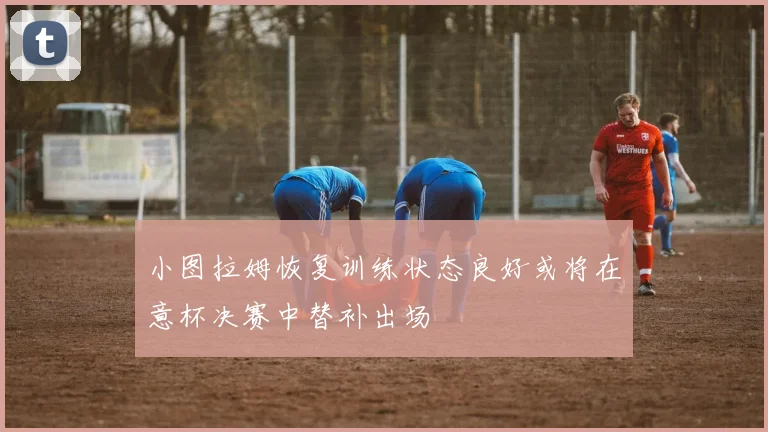 小图拉姆恢复训练状态良好或将在意杯决赛中替补出场