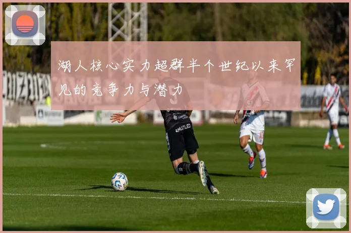 湖人核心实力超群半个世纪以来罕见的竞争力与潜力