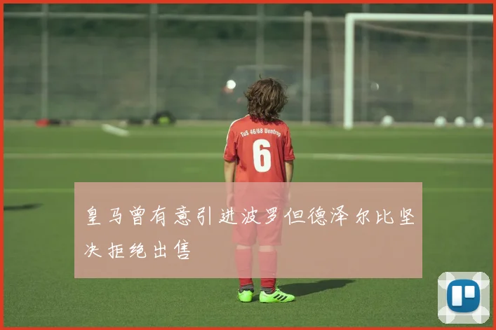 皇马曾有意引进波罗但德泽尔比坚决拒绝出售