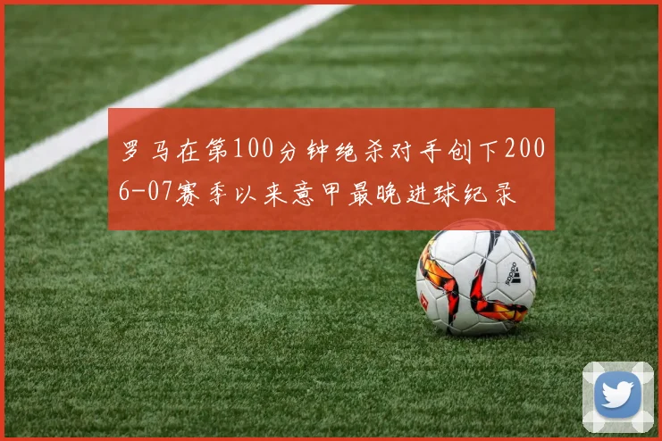 罗马在第100分钟绝杀对手创下2006-07赛季以来意甲最晚进球纪录