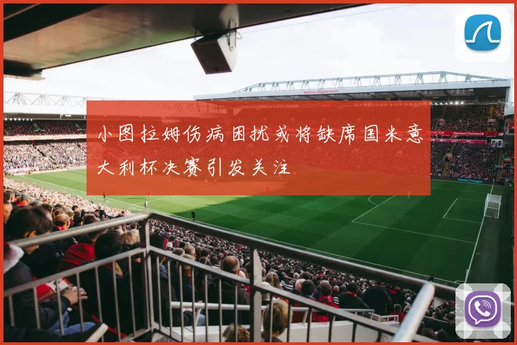 小图拉姆伤病困扰或将缺席国米意大利杯决赛引发关注