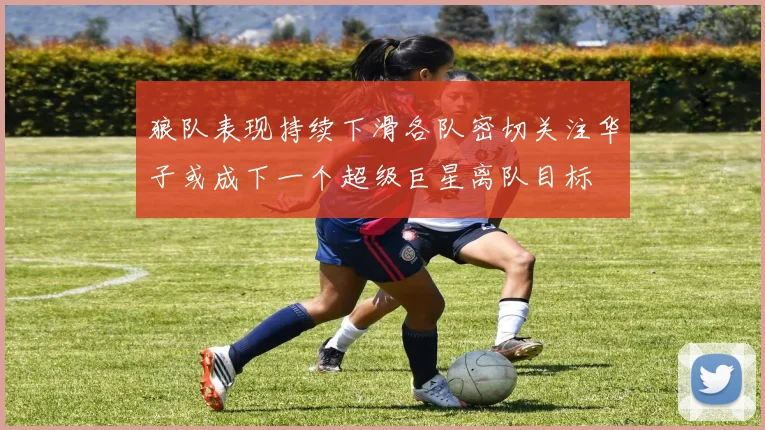狼队表现持续下滑各队密切关注华子或成下一个超级巨星离队目标