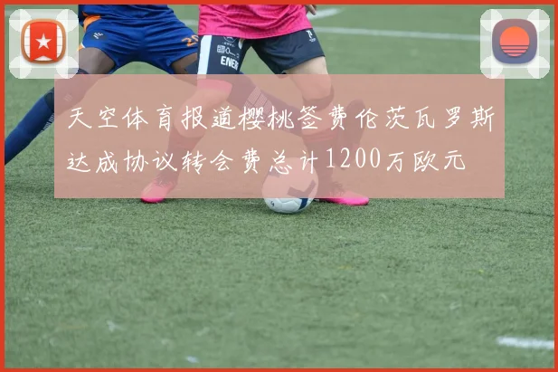 天空体育报道樱桃签费伦茨瓦罗斯达成协议转会费总计1200万欧元