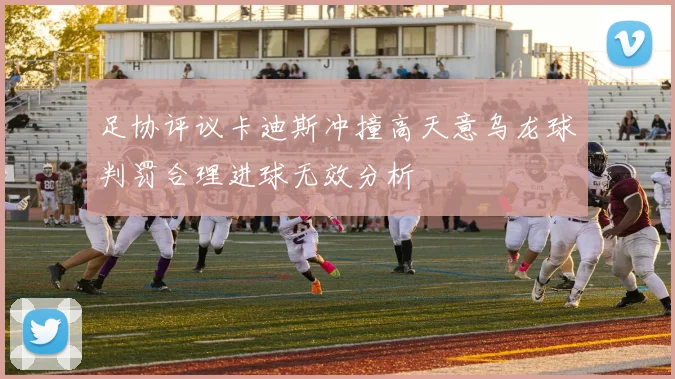 足协评议卡迪斯冲撞高天意乌龙球判罚合理进球无效分析