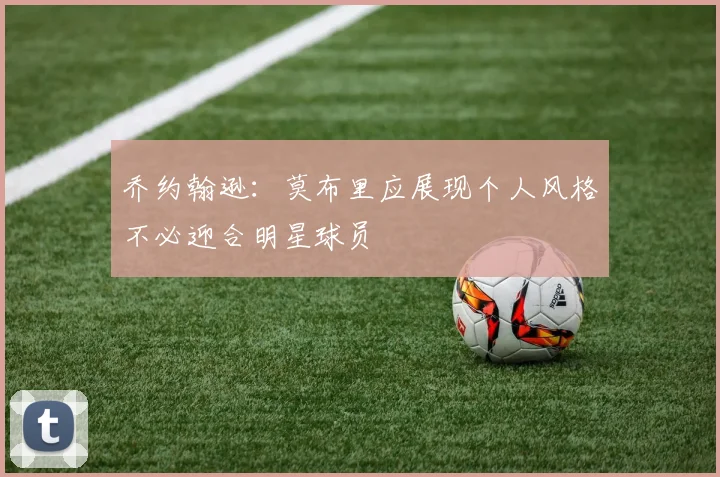 乔约翰逊：莫布里应展现个人风格不必迎合明星球员