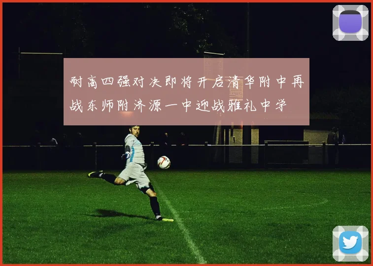 耐高四强对决即将开启清华附中再战东师附济源一中迎战雅礼中学