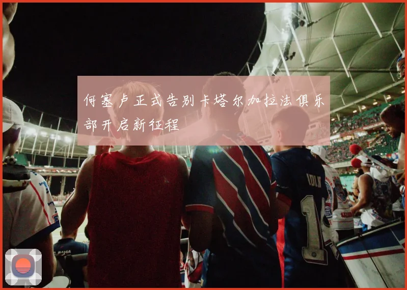 何塞卢正式告别卡塔尔加拉法俱乐部开启新征程