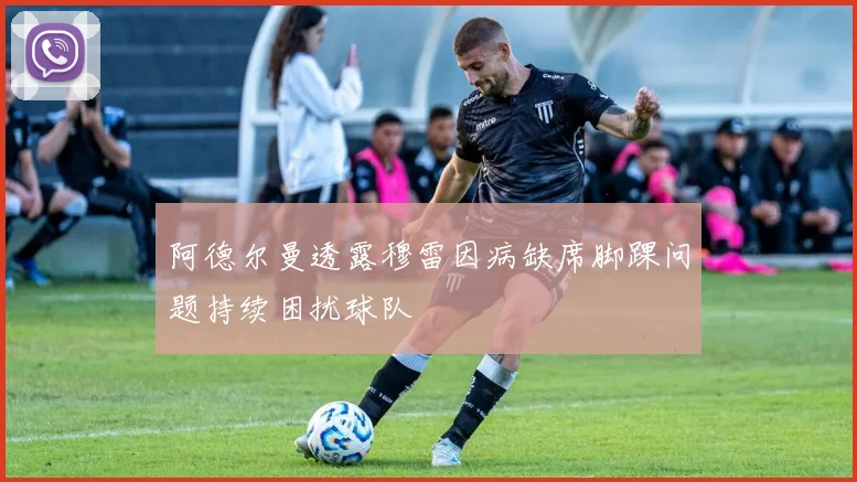 阿德尔曼透露穆雷因病缺席脚踝问题持续困扰球队