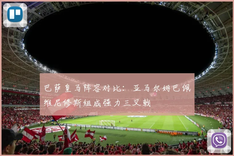 巴萨皇马阵容对比：亚马尔姆巴佩维尼修斯组成强力三叉戟
