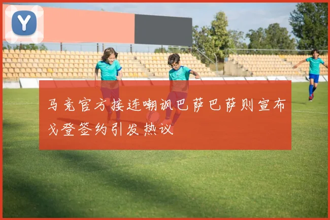 马竞官方接连嘲讽巴萨巴萨则宣布戈登签约引发热议