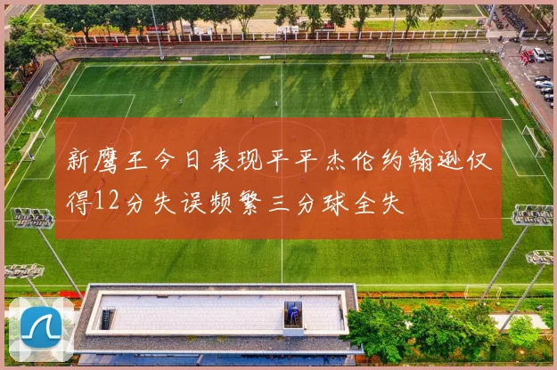 新鹰王今日表现平平杰伦约翰逊仅得12分失误频繁三分球全失