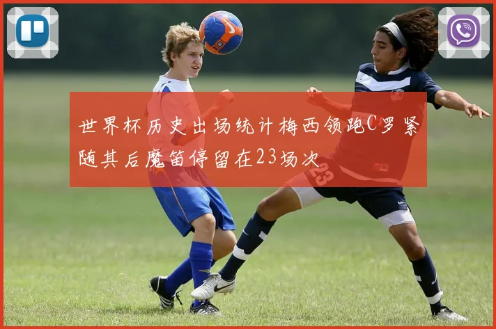 世界杯历史出场统计梅西领跑C罗紧随其后魔笛停留在23场次