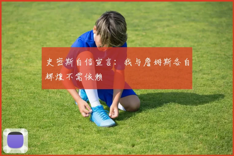 史密斯自信宣言：我与詹姆斯各自辉煌不需依赖