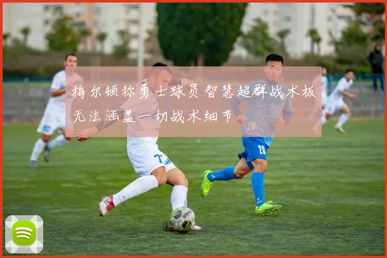 梅尔顿称勇士球员智慧超群战术板无法涵盖一切战术细节