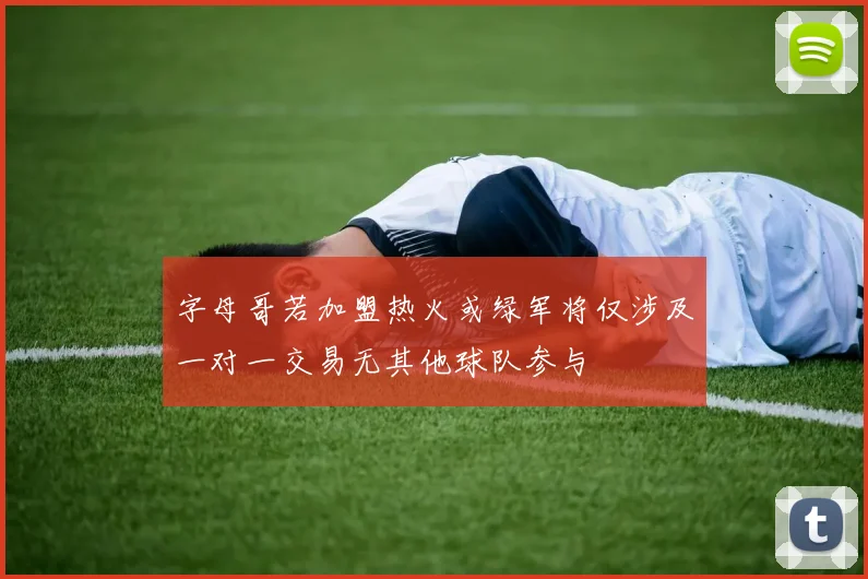 字母哥若加盟热火或绿军将仅涉及一对一交易无其他球队参与