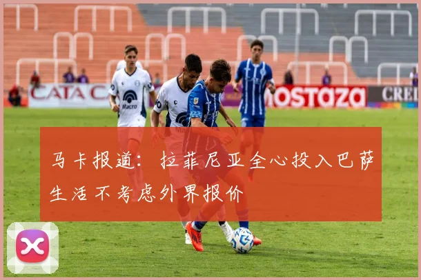 马卡报道：拉菲尼亚全心投入巴萨生活不考虑外界报价
