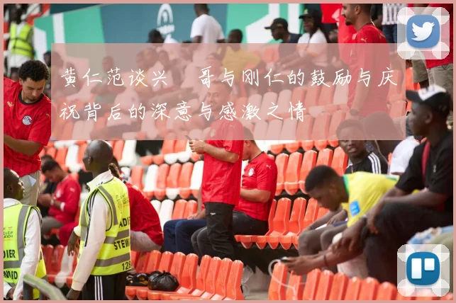 黄仁范谈兴慜哥与刚仁的鼓励与庆祝背后的深意与感激之情