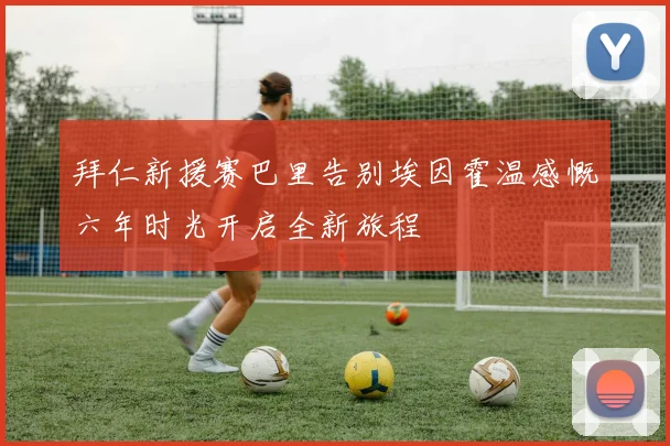 拜仁新援赛巴里告别埃因霍温感慨六年时光开启全新旅程