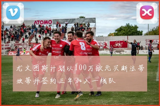 尤文图斯计划以100万欧元买断法蒂坎蒂并签约三年加入一线队