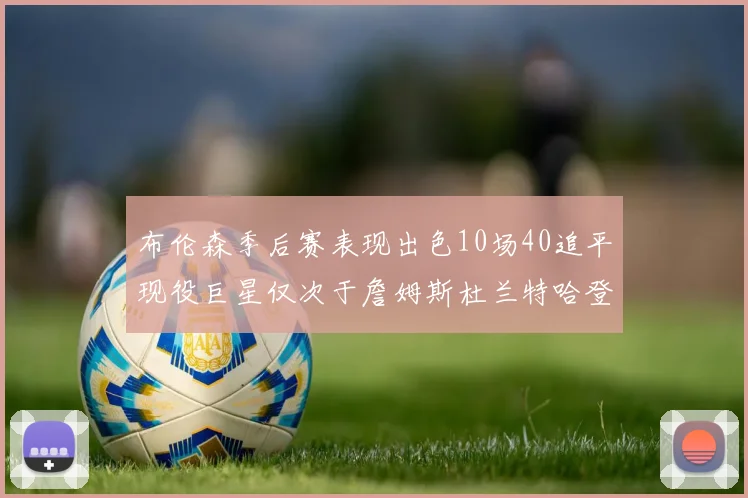 布伦森季后赛表现出色10场40追平现役巨星仅次于詹姆斯杜兰特哈登