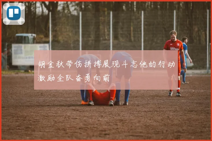 胡金秋带伤拼搏展现斗志他的行动激励全队奋勇向前