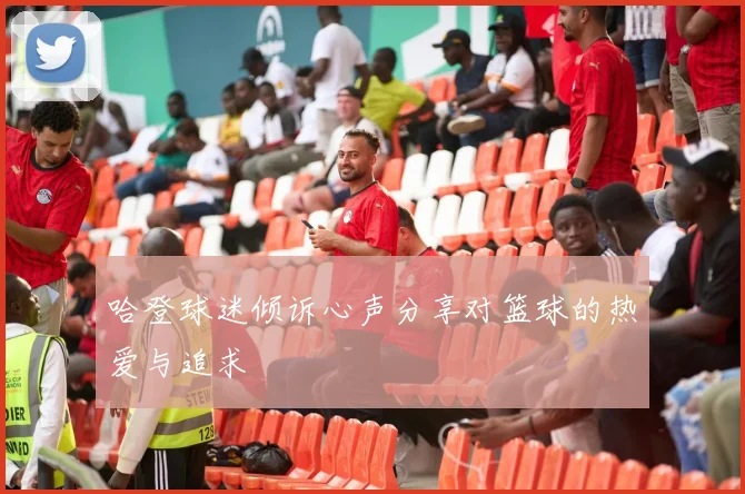 哈登球迷倾诉心声分享对篮球的热爱与追求
