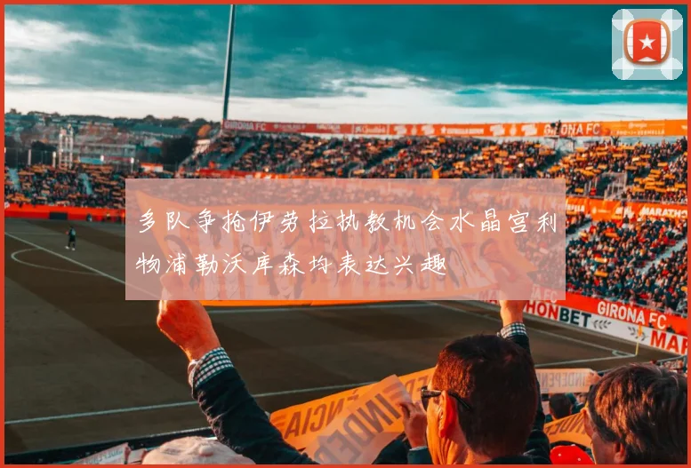 多队争抢伊劳拉执教机会水晶宫利物浦勒沃库森均表达兴趣