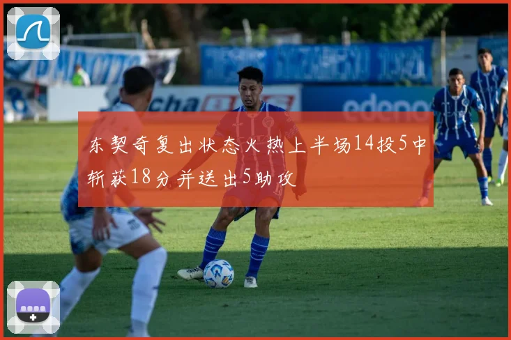 东契奇复出状态火热上半场14投5中斩获18分并送出5助攻
